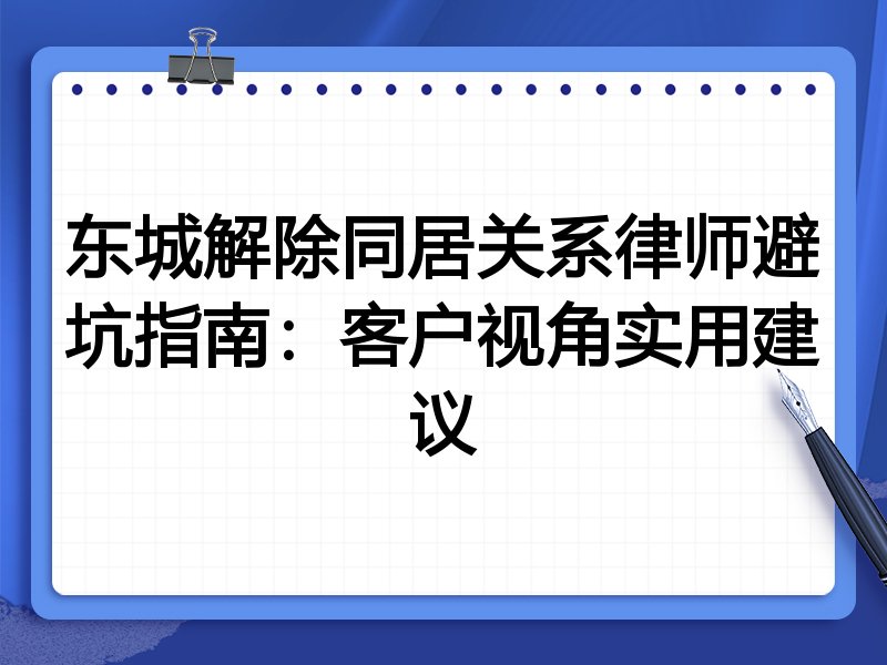东城解除同居关系律师避坑指南：客户视角实用建议