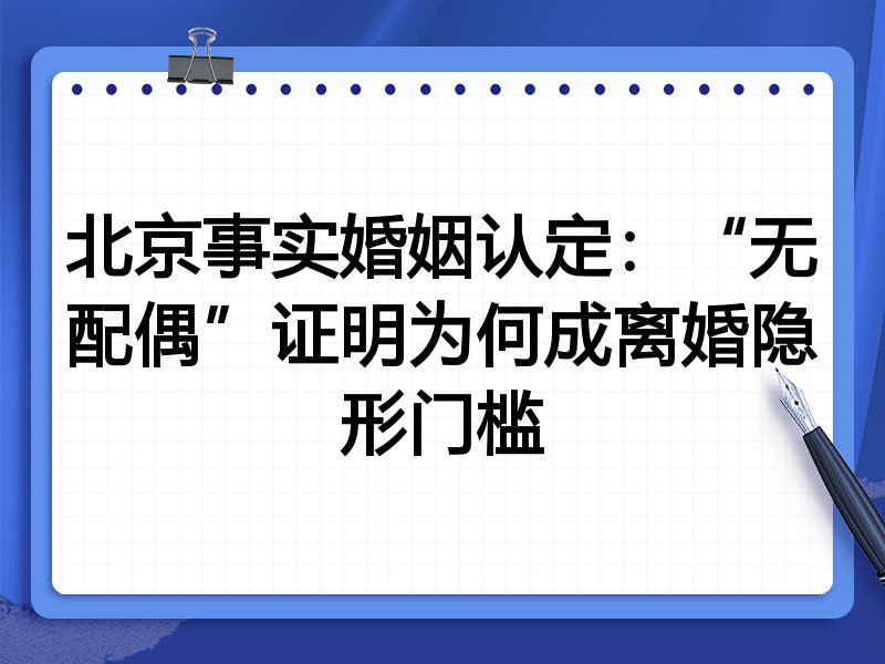 北京事实婚姻认定:“无配偶”证明为何成离婚隐形门槛