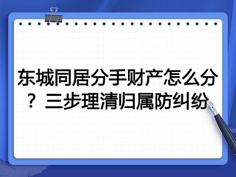 东城同居分手财产怎么分？三步理清归属防纠纷
