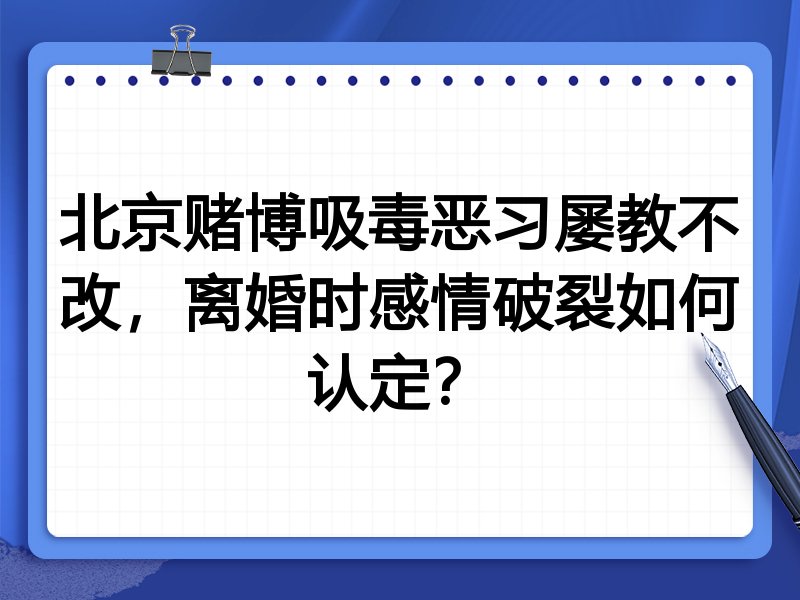 北京赌博吸毒恶习屡教不改，离婚时感情破裂如何认定？
