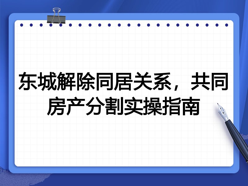 东城解除同居关系,共同房产分割实操指南
