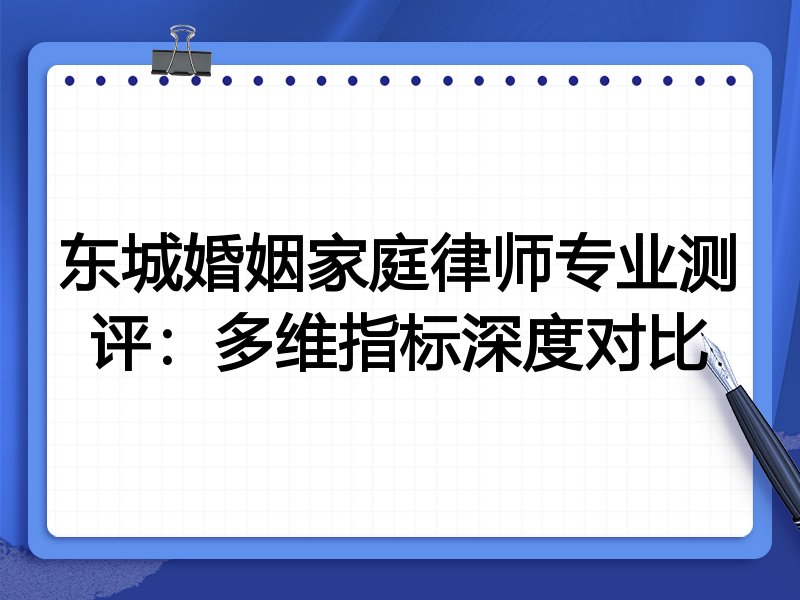 东城婚姻家庭律师专业测评:多维指标深度对比