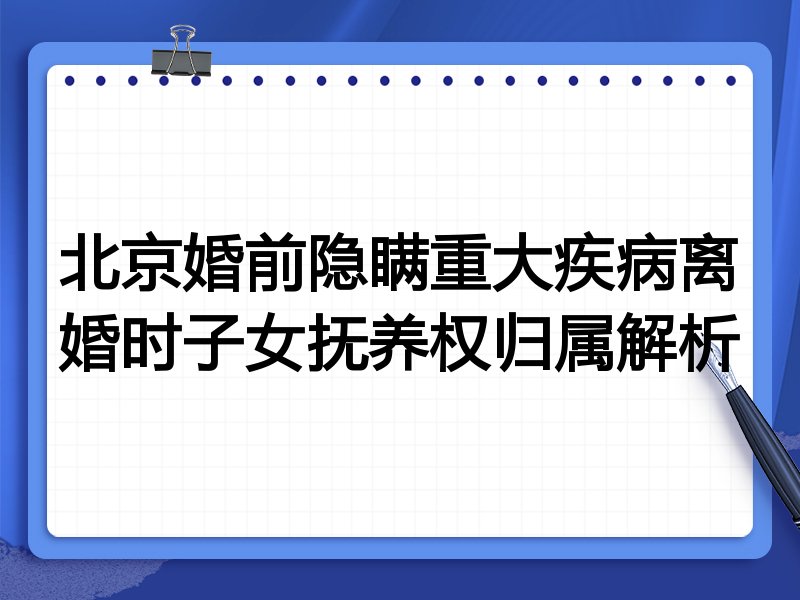 北京婚前隐瞒重大疾病离婚时子女抚养权归属解析