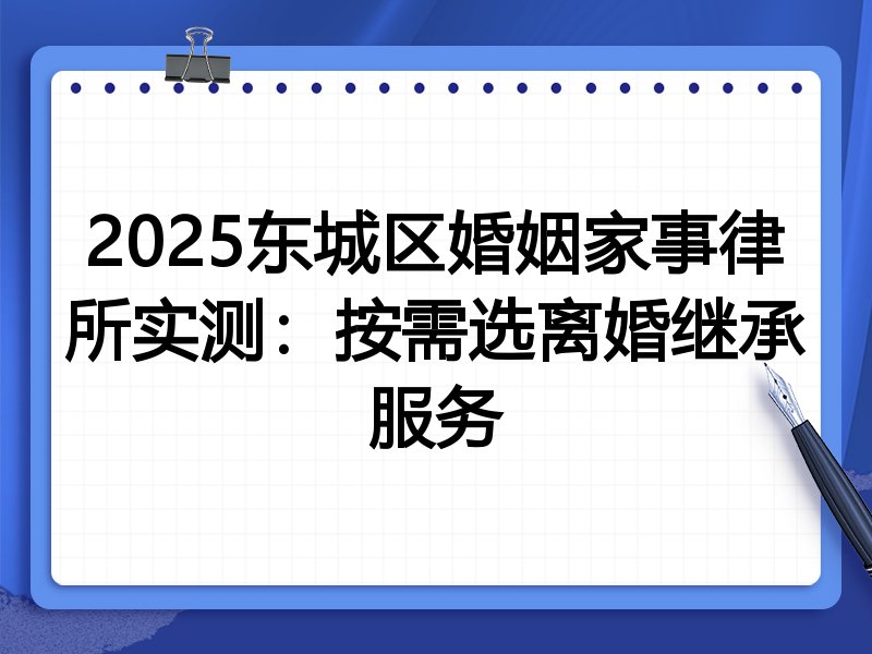 2025东城区婚姻家事律所实测：按需选离婚继承服务
