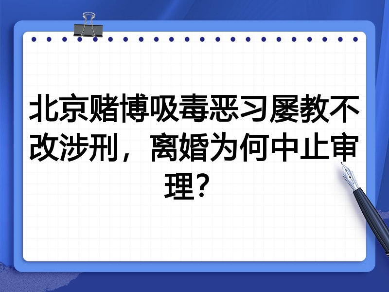 北京赌博吸毒恶习屡教不改涉刑,离婚为何中止审理?