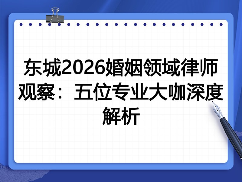 东城2026婚姻领域律师观察：五位专业大咖深度解析