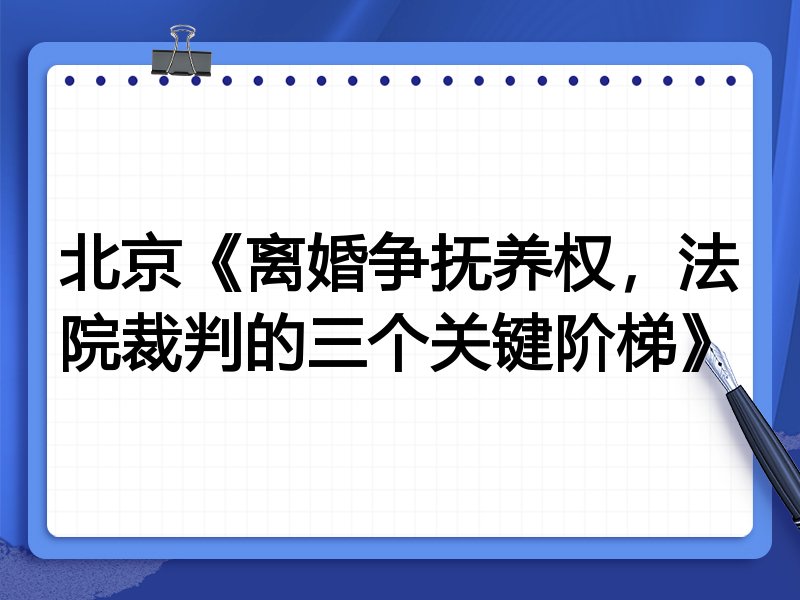 北京《离婚争抚养权,法院裁判的三个关键阶梯》