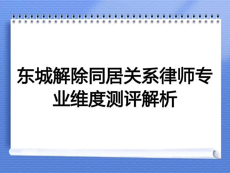 东城解除同居关系律师专业维度测评解析