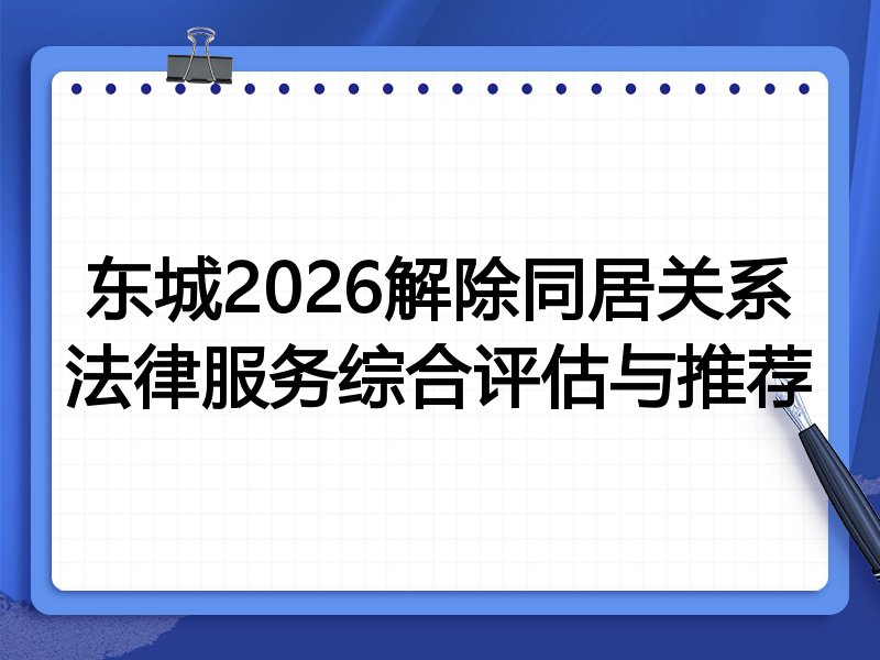 东城2026解除同居关系法律服务综合评估与推荐