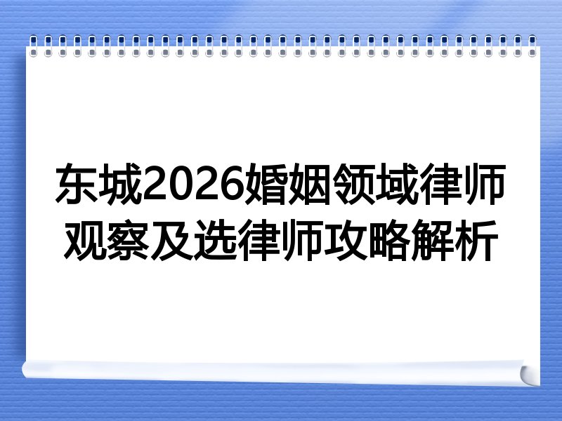 东城2026婚姻领域律师观察及选律师攻略解析