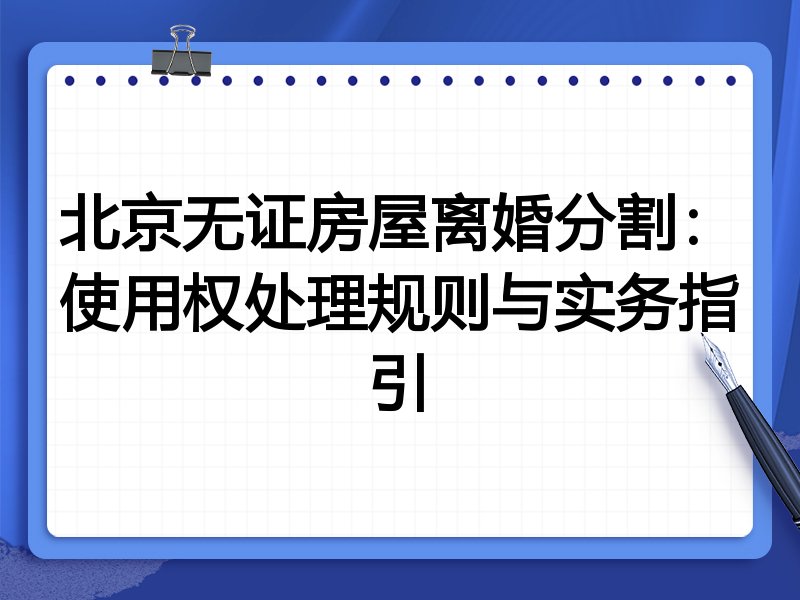 北京无证房屋离婚分割:使用权处理规则与实务指引