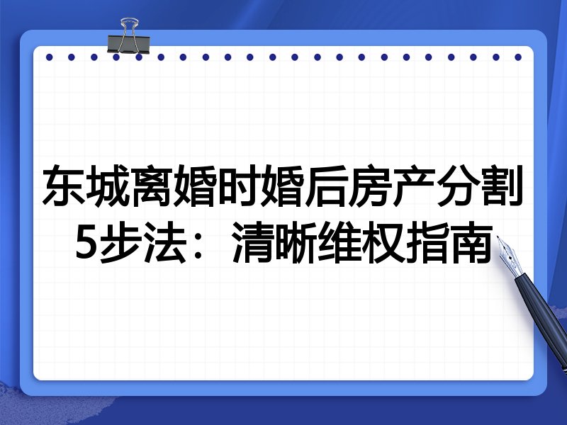 东城离婚时婚后房产分割5步法：清晰维权指南