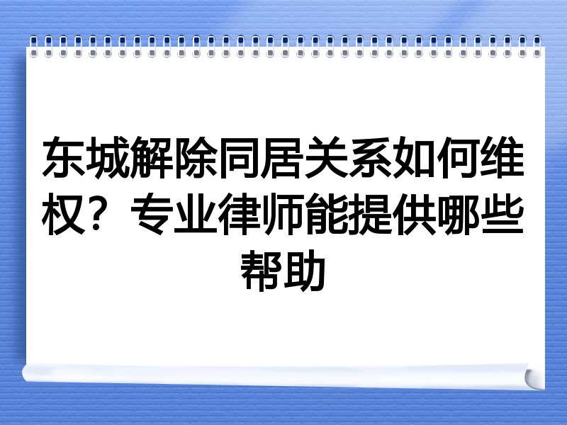 东城解除同居关系如何维权？专业律师能提供哪些帮助