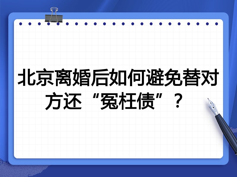 北京离婚后如何避免替对方还“冤枉债”?
