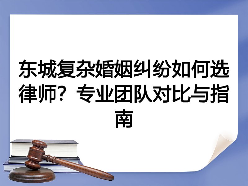 东城复杂婚姻纠纷如何选律师？专业团队对比与指南