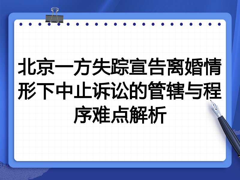 北京一方失踪宣告离婚情形下中止诉讼的管辖与程序难点解析