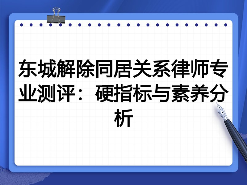 东城解除同居关系律师专业测评：硬指标与素养分析