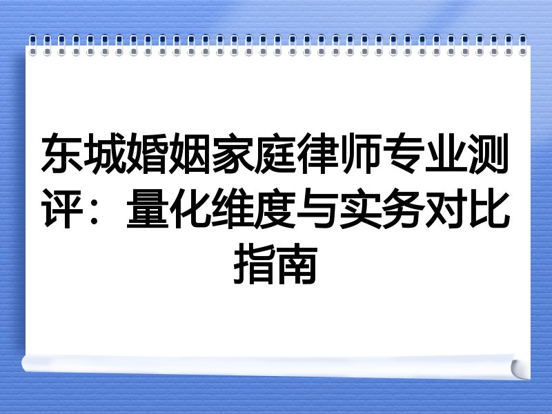 东城婚姻家庭律师专业测评：量化维度与实务对比指南