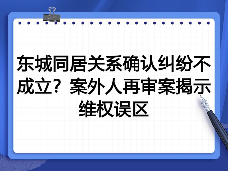东城同居关系确认纠纷不成立？案外人再审案揭示维权误区