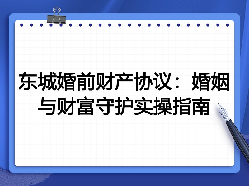 东城婚前财产协议：婚姻与财富守护实操指南