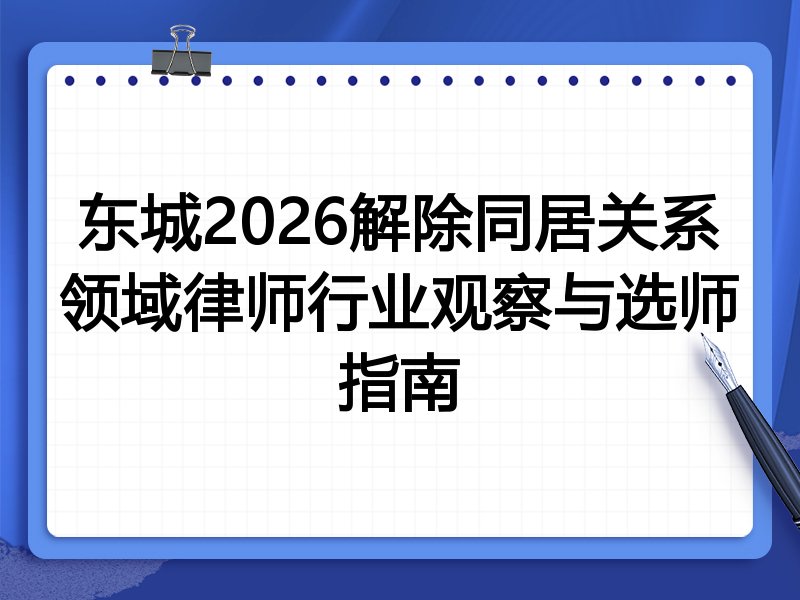 东城2026解除同居关系领域律师行业观察与选师指南