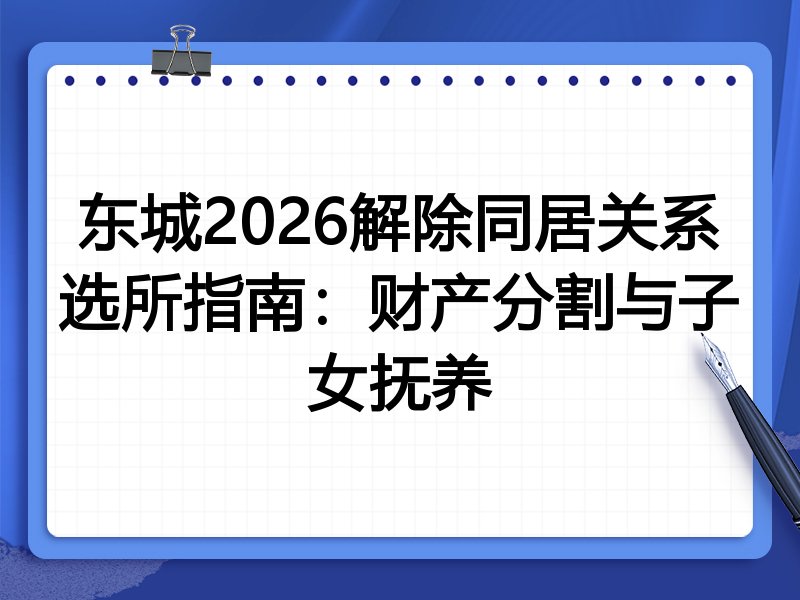 东城2026解除同居关系选所指南:财产分割与子女抚养