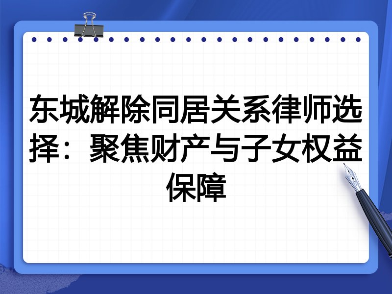 东城解除同居关系律师选择：聚焦财产与子女权益保障