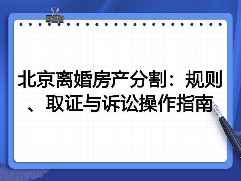 北京离婚房产分割:规则、取证与诉讼操作指南