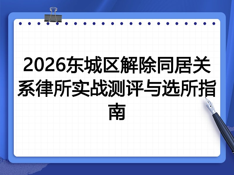 2026东城区解除同居关系律所实战测评与选所指南
