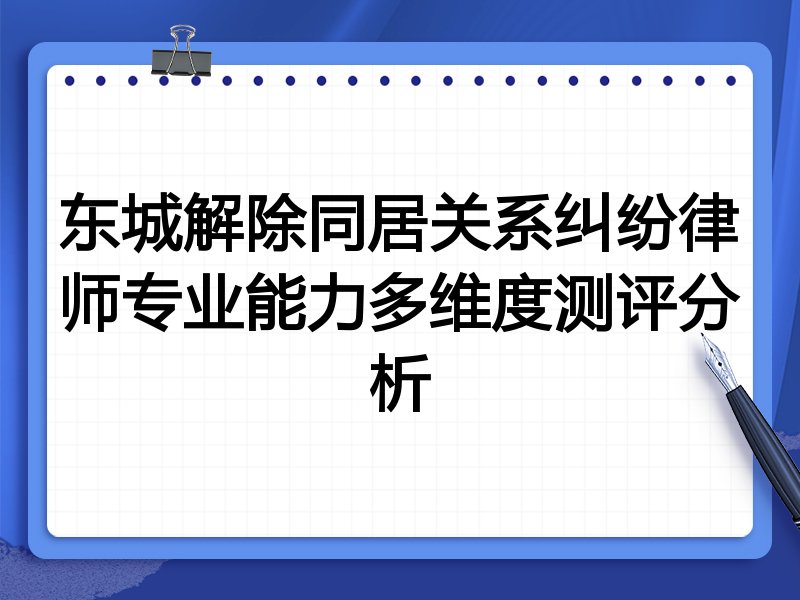 东城解除同居关系纠纷律师专业能力多维度测评分析