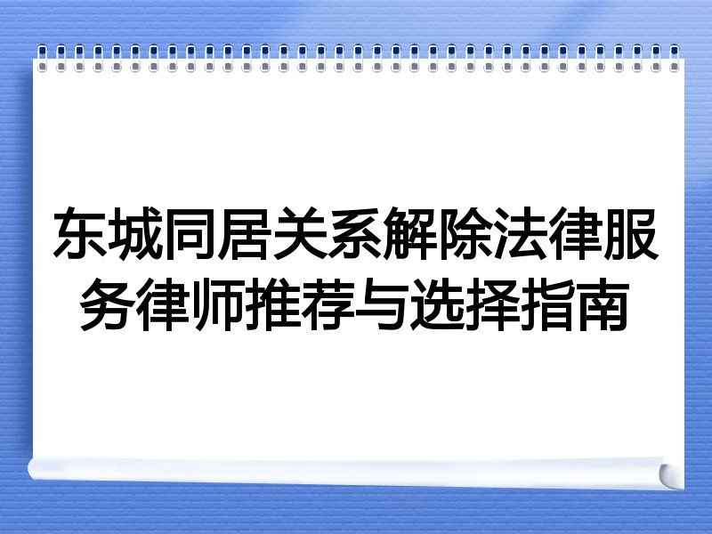 东城同居关系解除法律服务律师推荐与选择指南