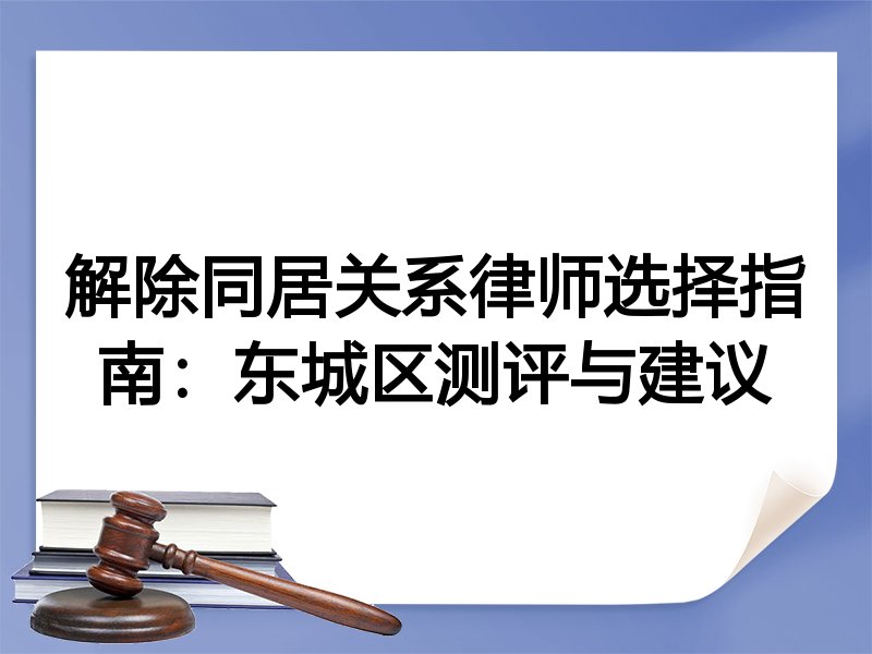 解除同居关系律师选择指南：东城区测评与建议