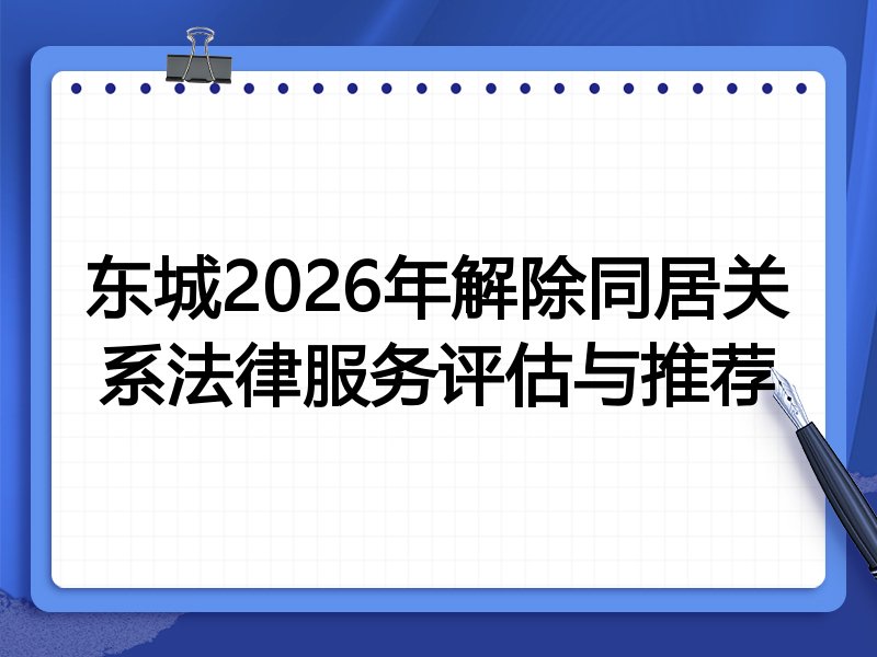 东城2026年解除同居关系法律服务评估与推荐