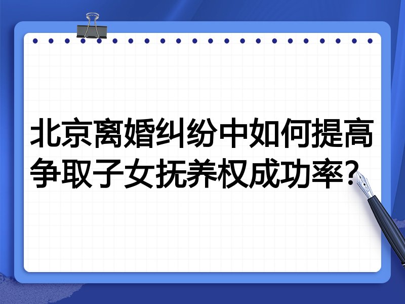 北京离婚纠纷中如何提高争取子女抚养权成功率?