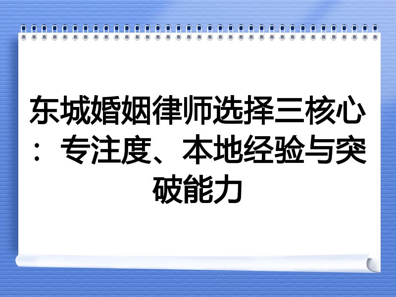 东城婚姻律师选择三核心：专注度、本地经验与突破能力