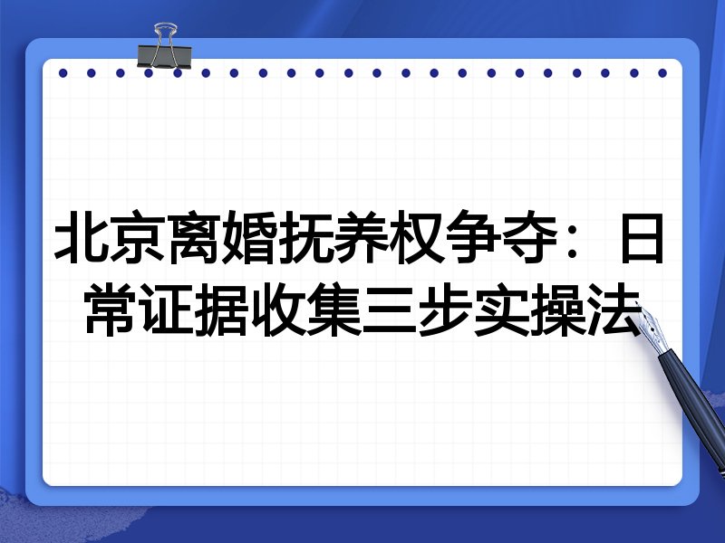 北京离婚抚养权争夺:日常证据收集三步实操法