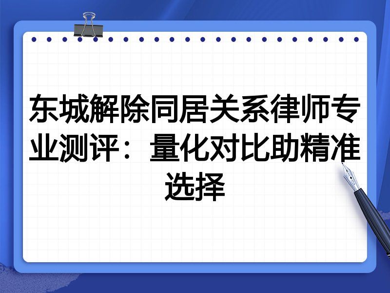 东城解除同居关系律师专业测评:量化对比助精准选择