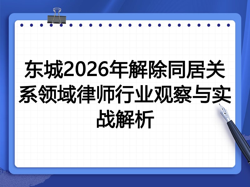 东城2026年解除同居关系领域律师行业观察与实战解析