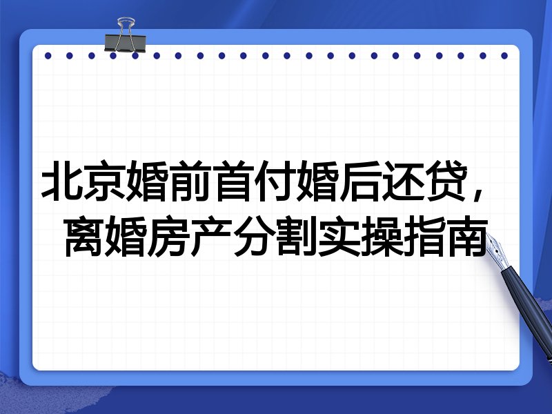 北京婚前首付婚后还贷,离婚房产分割实操指南