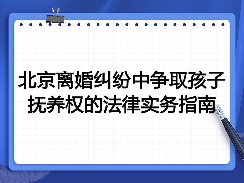 北京离婚纠纷中争取孩子抚养权的法律实务指南