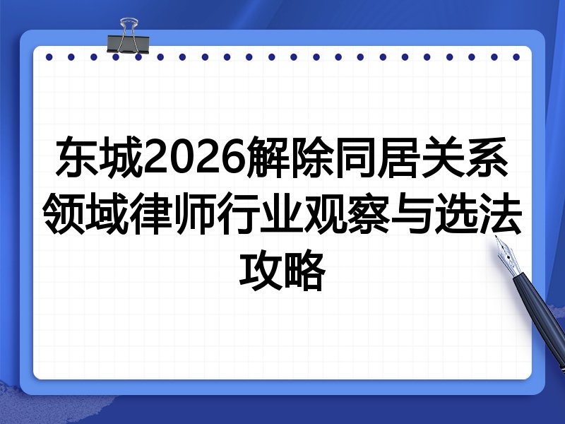 东城2026解除同居关系领域律师行业观察与选法攻略