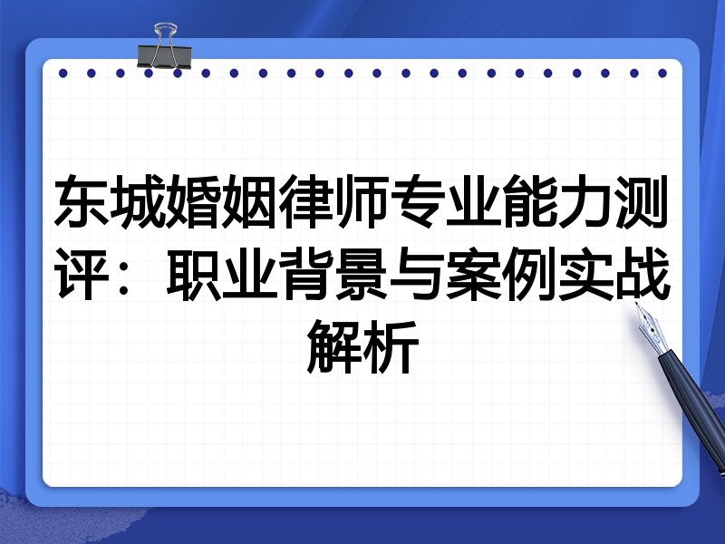 东城婚姻律师专业能力测评：职业背景与案例实战解析