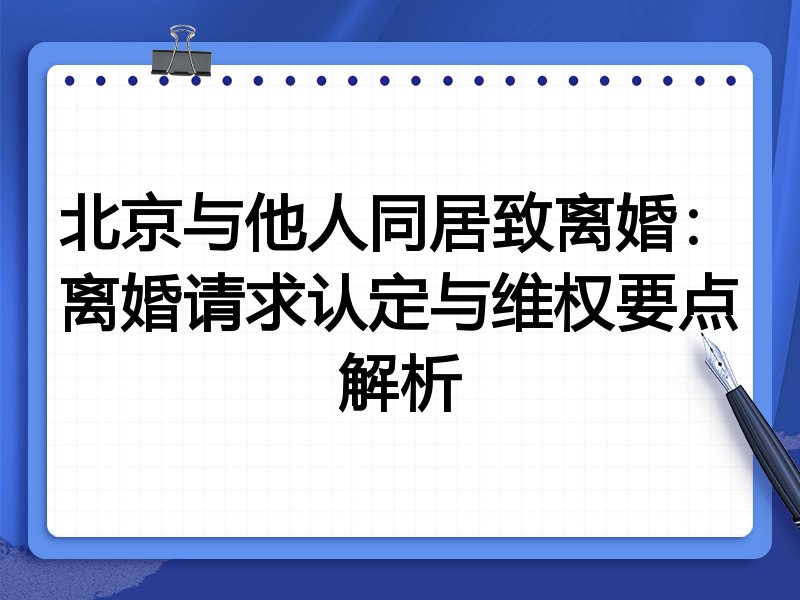 北京与他人同居致离婚:离婚请求认定与维权要点解析
