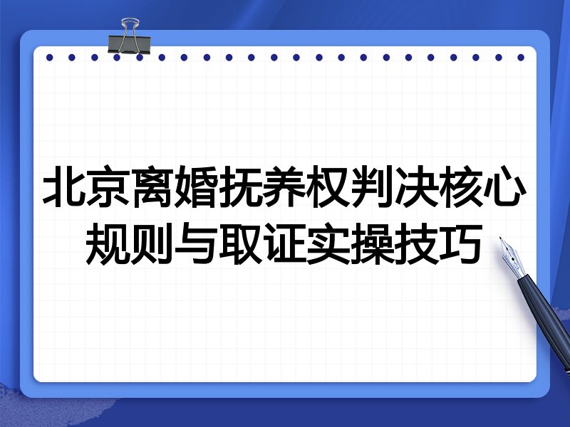 北京离婚抚养权判决核心规则与取证实操技巧