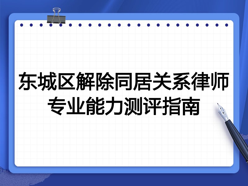 东城区解除同居关系律师专业能力测评指南