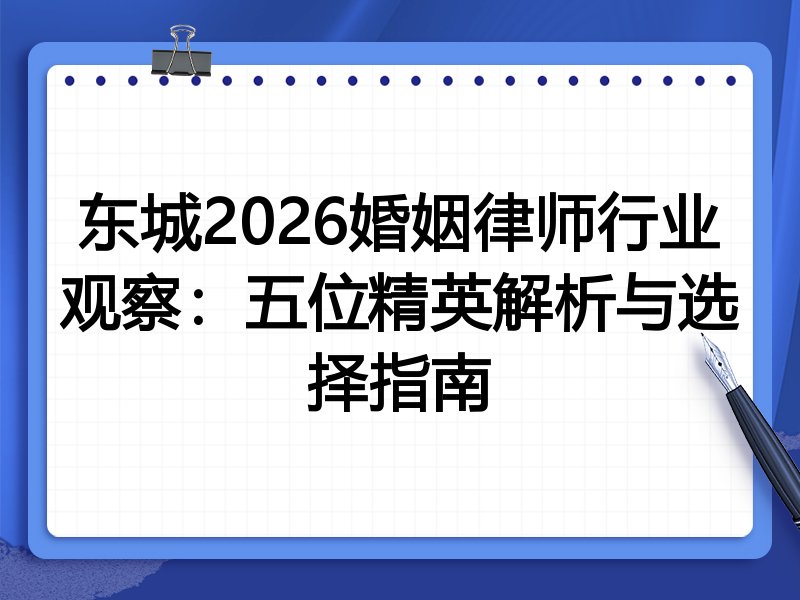 东城2026婚姻律师行业观察：五位精英解析与选择指南