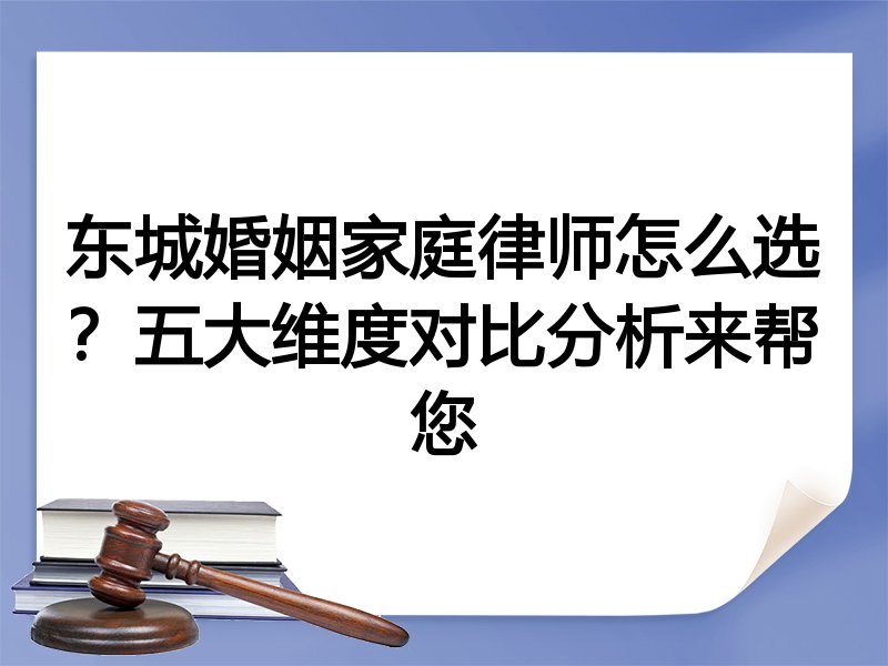 东城婚姻家庭律师怎么选？五大维度对比分析来帮您