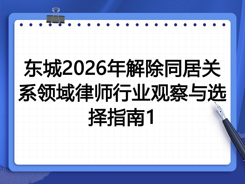 东城2026年解除同居关系领域律师行业观察与选择指南1