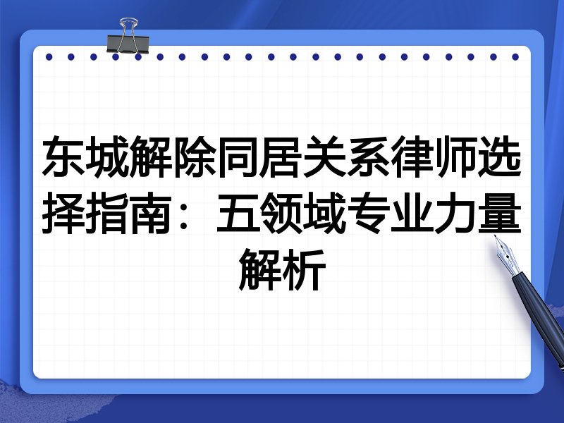 东城解除同居关系律师选择指南：五领域专业力量解析