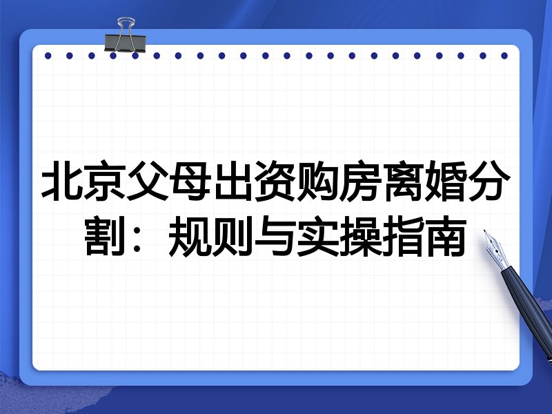 北京父母出资购房离婚分割:规则与实操指南